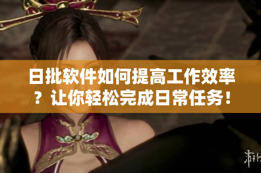 日批软件如何提高工作效率？让你轻松完成日常任务！