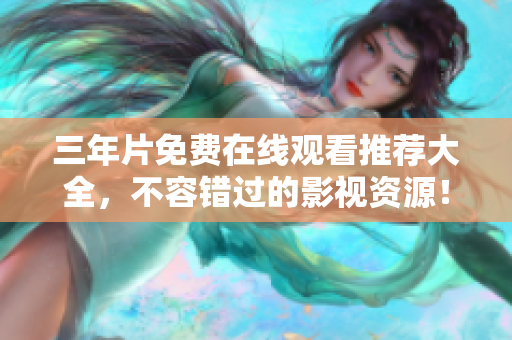 三年片免费在线观看推荐大全，不容错过的影视资源！
