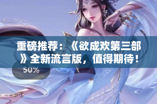 重磅推荐：《欲成欢第三部》全新流言版，值得期待！