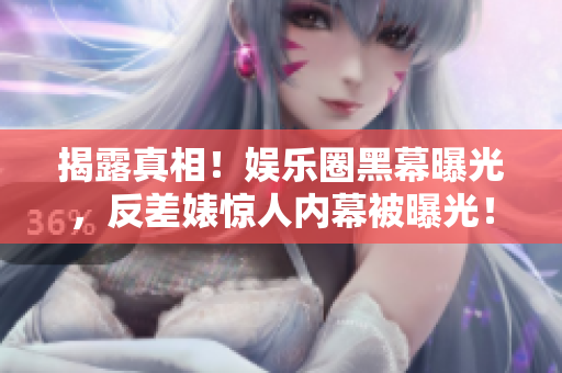 揭露真相！娱乐圈黑幕曝光，反差婊惊人内幕被曝光！