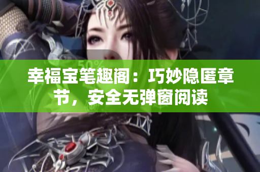 幸福宝笔趣阁：巧妙隐匿章节，安全无弹窗阅读