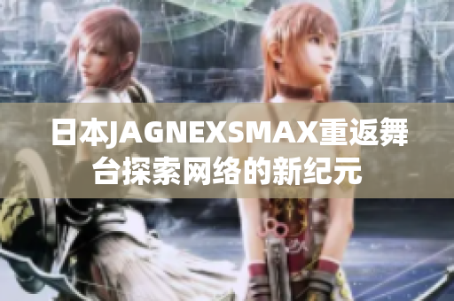 日本JAGNEXSMAX重返舞台探索网络的新纪元