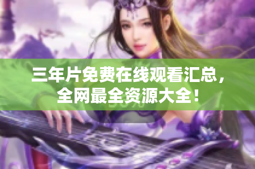 三年片免费在线观看汇总，全网最全资源大全！