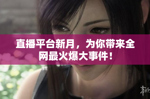 直播平台新月，为你带来全网最火爆大事件！