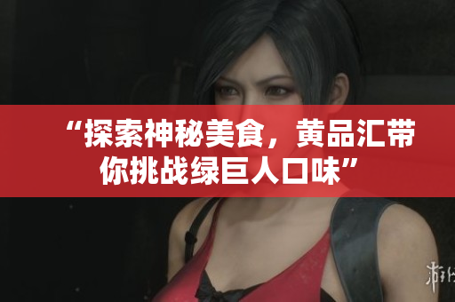 “探索神秘美食，黄品汇带你挑战绿巨人口味”