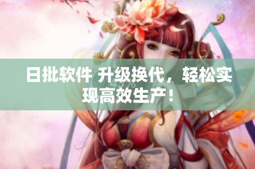 日批软件 升级换代，轻松实现高效生产！