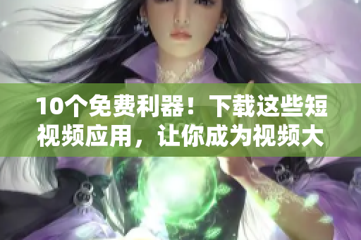 10个免费利器！下载这些短视频应用，让你成为视频大咖！
