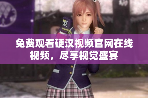 免费观看硬汉视频官网在线视频，尽享视觉盛宴