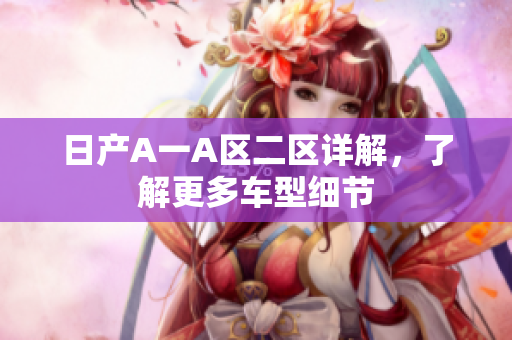 日产A一A区二区详解，了解更多车型细节