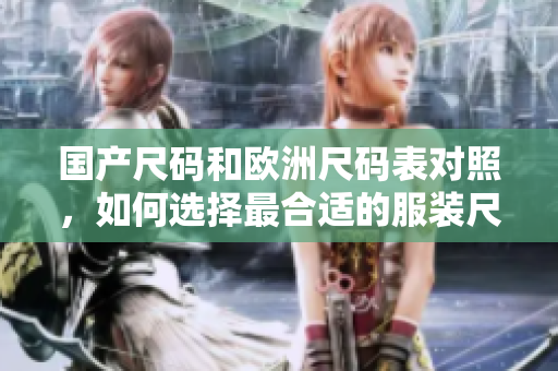 国产尺码和欧洲尺码表对照，如何选择最合适的服装尺码？