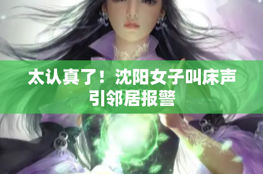 太认真了！沈阳女子叫床声引邻居报警