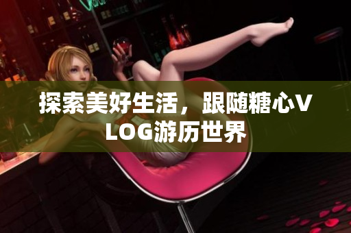 探索美好生活，跟随糖心VLOG游历世界