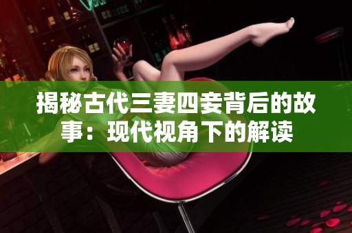 揭秘古代三妻四妾背后的故事：现代视角下的解读