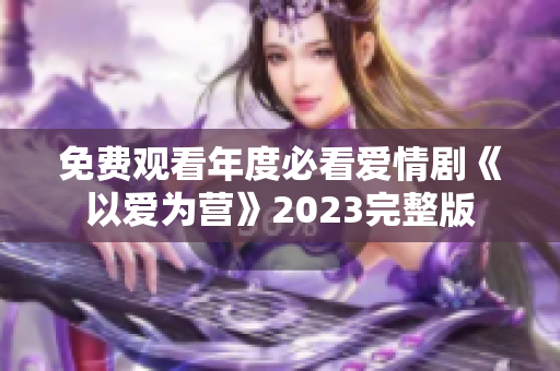 免费观看年度必看爱情剧《以爱为营》2023完整版