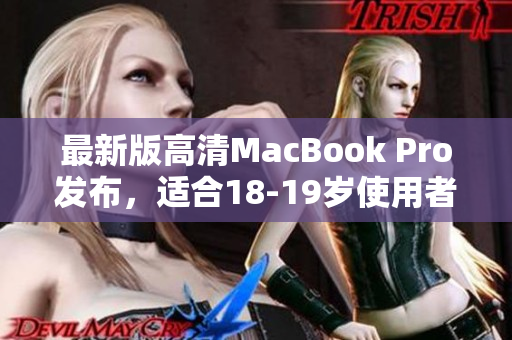 最新版高清MacBook Pro发布，适合18-19岁使用者