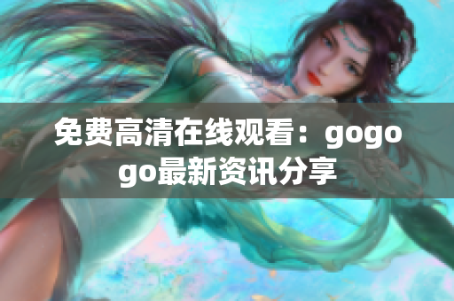 免费高清在线观看：gogogo最新资讯分享
