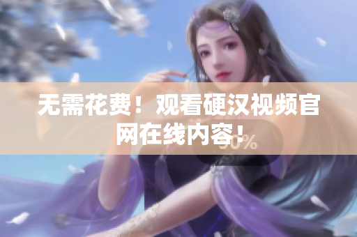 无需花费！观看硬汉视频官网在线内容！
