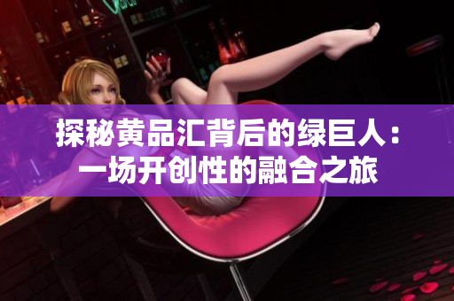 探秘黄品汇背后的绿巨人：一场开创性的融合之旅