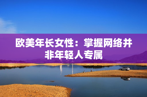 欧美年长女性：掌握网络并非年轻人专属