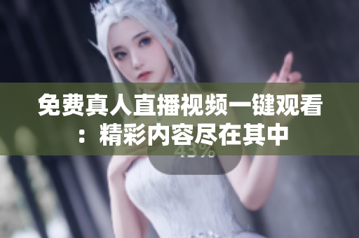 免费真人直播视频一键观看：精彩内容尽在其中
