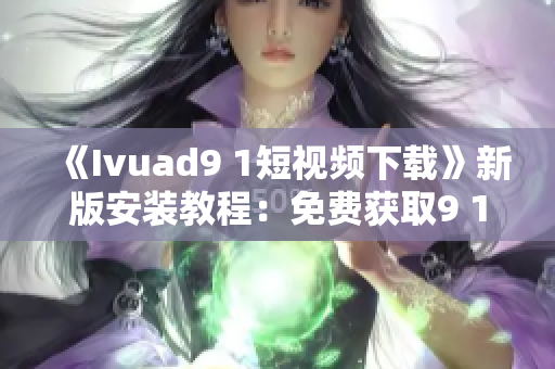 《Ivuad9 1短视频下载》新版安装教程：免费获取9 1短视频软件
