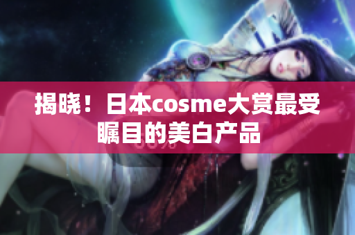 揭晓！日本cosme大赏最受瞩目的美白产品