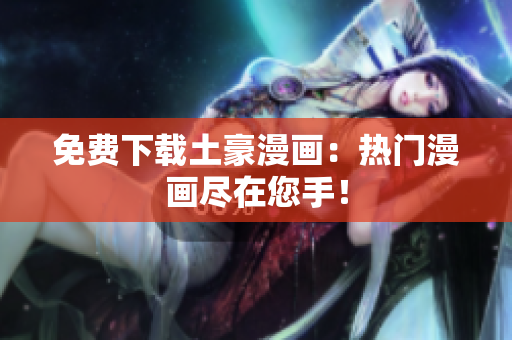 免费下载土豪漫画：热门漫画尽在您手！