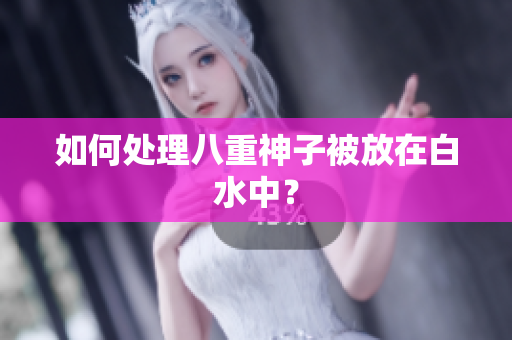 如何处理八重神子被放在白水中？