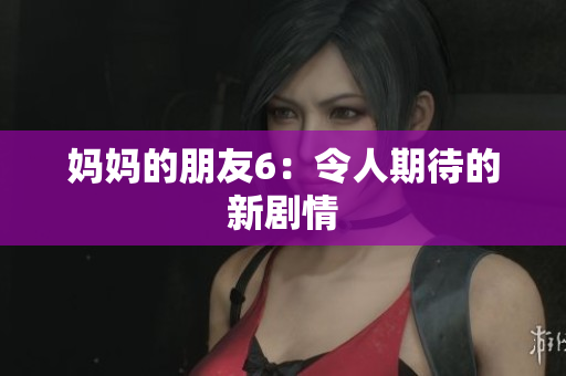 妈妈的朋友6：令人期待的新剧情