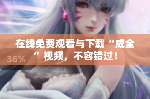 在线免费观看与下载“成全”视频，不容错过！