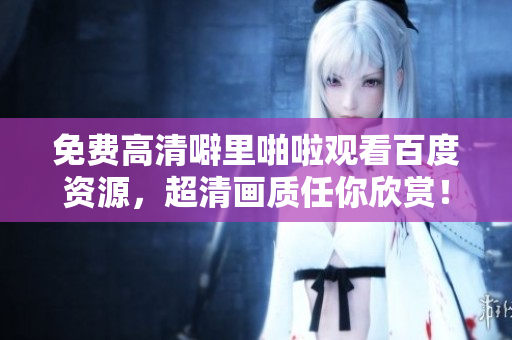 免费高清噼里啪啦观看百度资源，超清画质任你欣赏！
