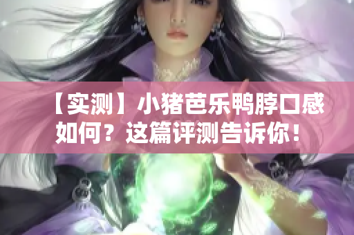 【实测】小猪芭乐鸭脖口感如何？这篇评测告诉你！