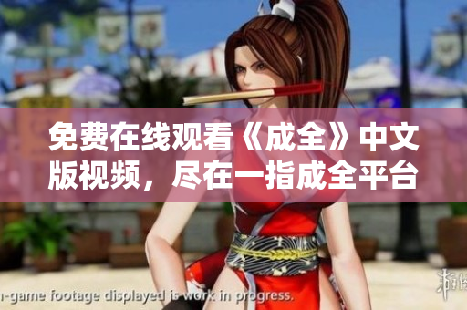 免费在线观看《成全》中文版视频，尽在一指成全平台