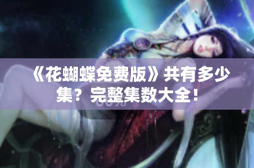 《花蝴蝶免费版》共有多少集？完整集数大全！
