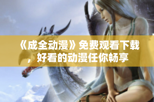 《成全动漫》免费观看下载，好看的动漫任你畅享