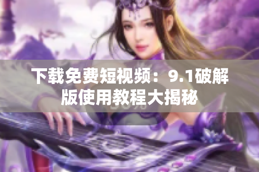 下载免费短视频：9.1破解版使用教程大揭秘