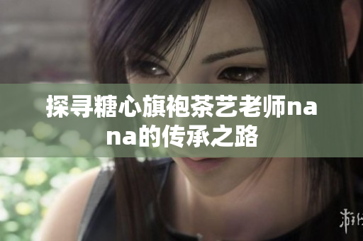 探寻糖心旗袍茶艺老师nana的传承之路