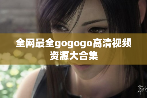 全网最全gogogo高清视频资源大合集