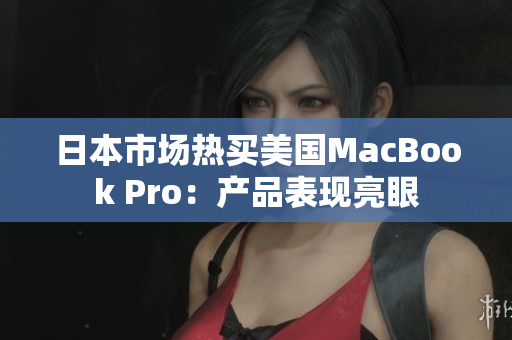 日本市场热买美国MacBook Pro：产品表现亮眼