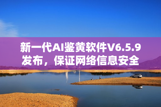 新一代AI鉴黄软件V6.5.9发布，保证网络信息安全