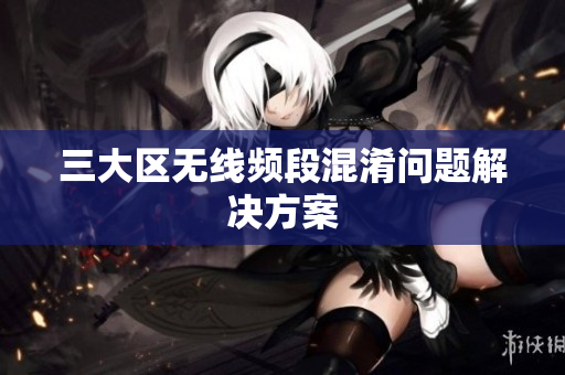 三大区无线频段混淆问题解决方案