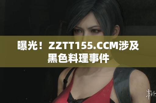 曝光！ZZTT155.CCM涉及黑色料理事件
