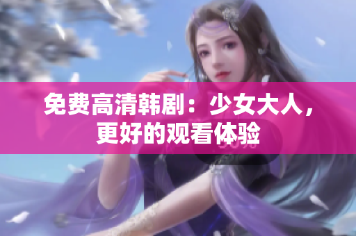 免费高清韩剧：少女大人，更好的观看体验
