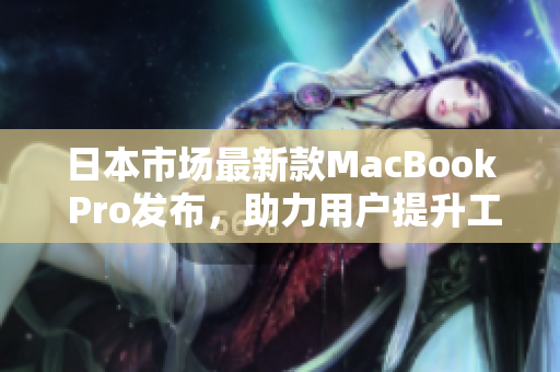 日本市场最新款MacBook Pro发布，助力用户提升工作效率