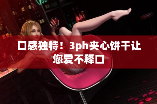 口感独特！3ph夹心饼干让您爱不释口