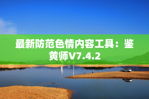 最新防范色情内容工具：鉴黄师V7.4.2