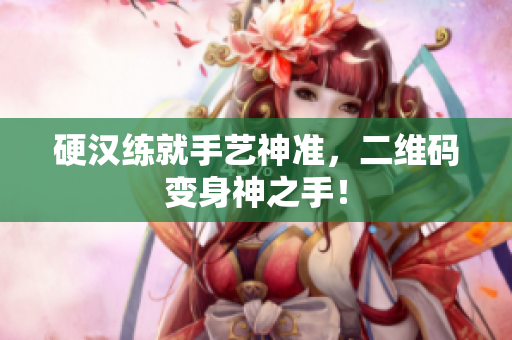硬汉练就手艺神准，二维码变身神之手！