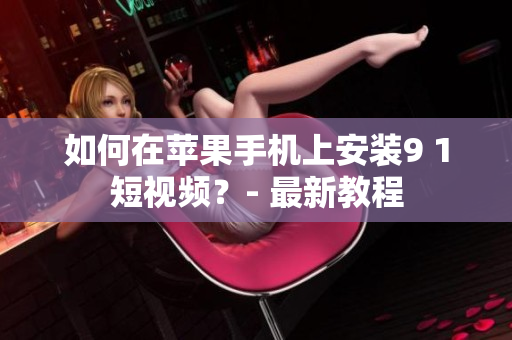 如何在苹果手机上安装9 1短视频？- 最新教程