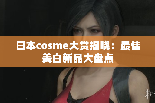 日本cosme大赏揭晓：最佳美白新品大盘点
