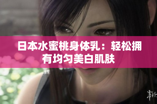 日本水蜜桃身体乳：轻松拥有均匀美白肌肤
